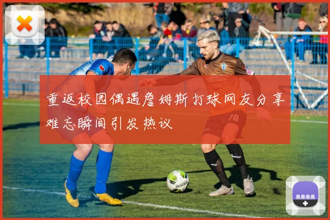 重返校园偶遇詹姆斯打球网友分享难忘瞬间引发热议