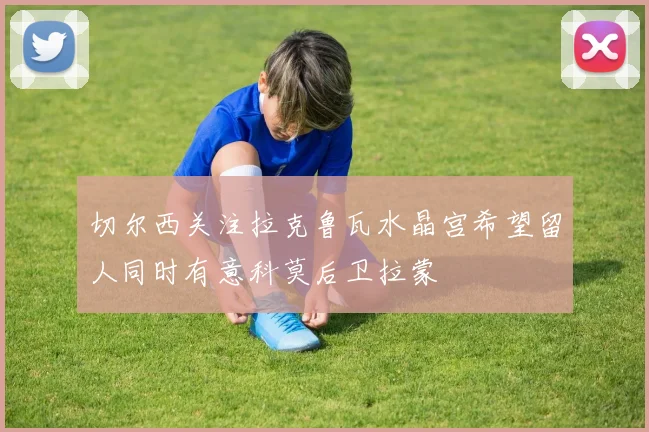 切尔西关注拉克鲁瓦水晶宫希望留人同时有意科莫后卫拉蒙