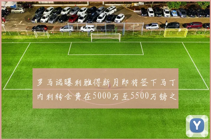 罗马诺曝利雅得新月即将签下马丁内利转会费在5000万至5500万镑之间