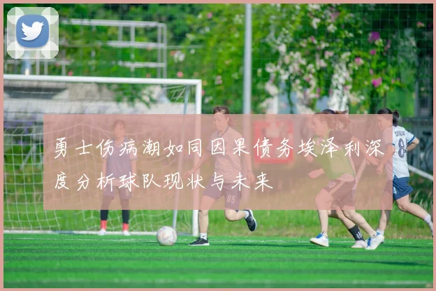 勇士伤病潮如同因果债务埃泽利深度分析球队现状与未来