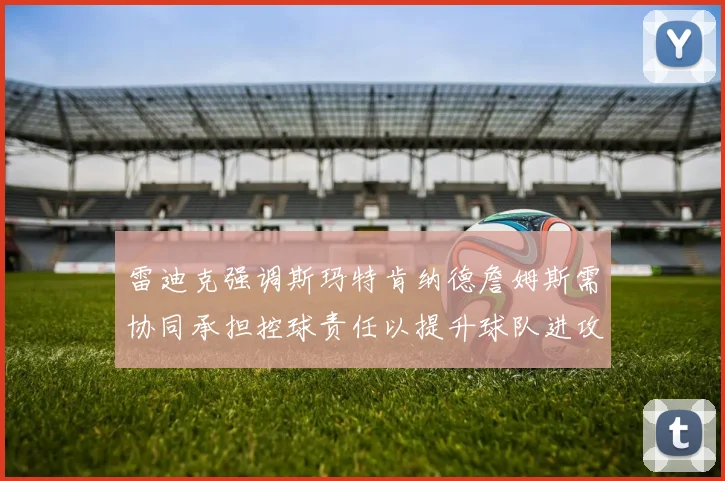 雷迪克强调斯玛特肯纳德詹姆斯需协同承担控球责任以提升球队进攻效率
