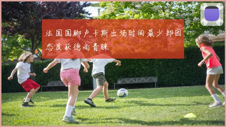法国国脚卢卡斯出场时间最少却因态度获德尚青睐