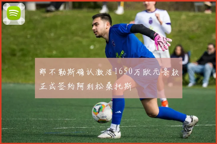 那不勒斯确认激活1650万欧元条款正式签约阿利松桑托斯