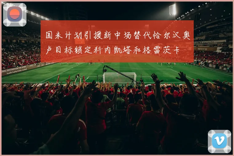 国米计划引援新中场替代恰尔汉奥卢目标锁定科内凯塔和格雷茨卡