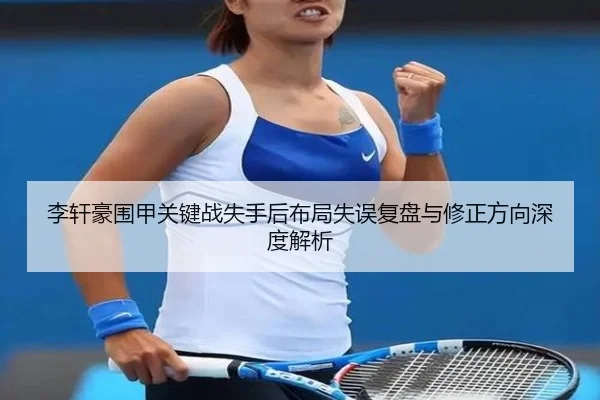 李轩豪围甲关键战失手后布局失误复盘与修正方向深度解析